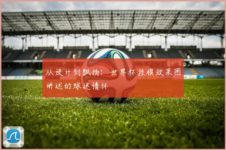 从设计到飘扬：世界杯挂旗效果图讲述的球迷情怀
