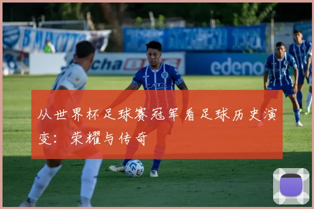 从世界杯足球赛冠军看足球历史演变：荣耀与传奇