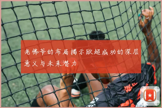 老佛爷的布局揭示欧超成功的深层意义与未来潜力