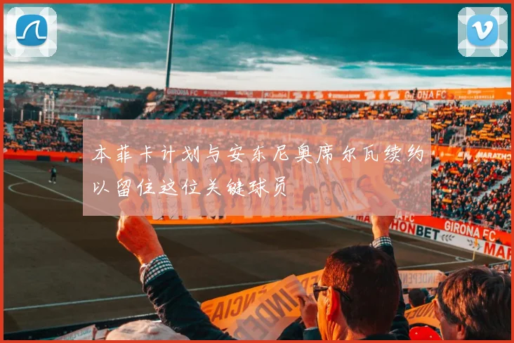 本菲卡计划与安东尼奥席尔瓦续约以留住这位关键球员