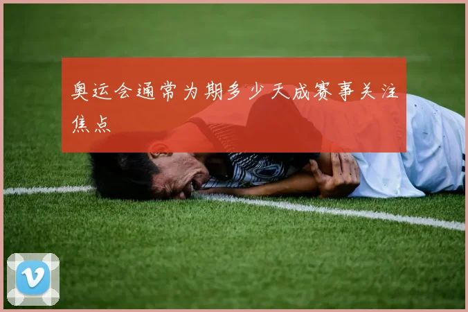 奥运会通常为期多少天成赛事关注焦点