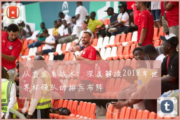 从首发看战术：深度解读2018年世界杯强队的排兵布阵