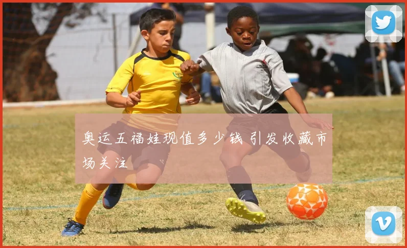 奥运五福娃现值多少钱 引发收藏市场关注