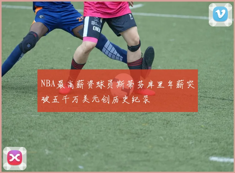 NBA最高薪资球员斯蒂芬库里年薪突破五千万美元创历史纪录