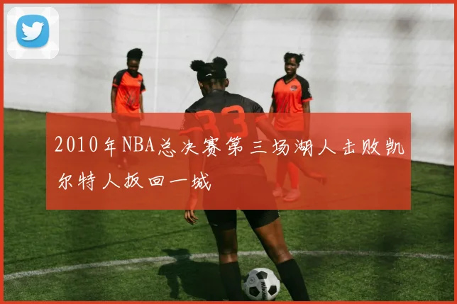 2010年NBA总决赛第三场湖人击败凯尔特人扳回一城